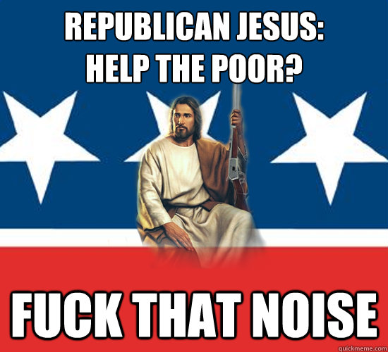 Republican Jesus:
Help the poor? Fuck that noise - Republican Jesus:
Help the poor? Fuck that noise  Republican Jesus