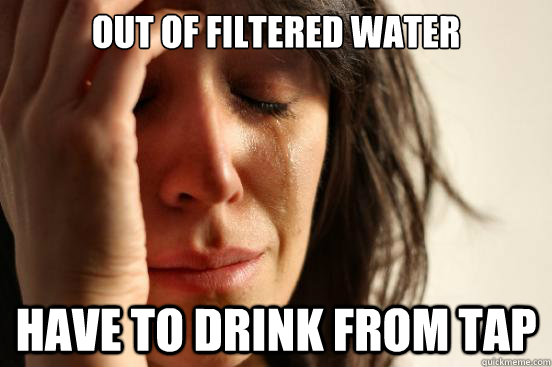 Out of filtered water Have to drink from tap - Out of filtered water Have to drink from tap  First World Problems