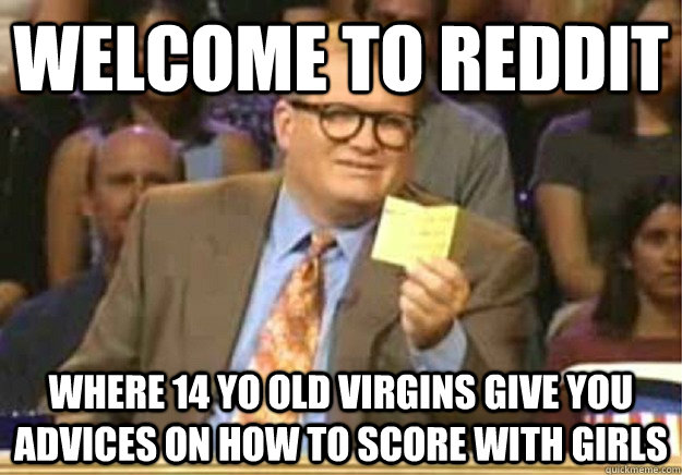 Welcome to reddit where 14 yo old virgins give you advices on how to score with girls  Welcome to