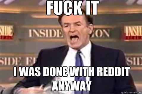 fuck it i was done with reddit anyway - fuck it i was done with reddit anyway  Fuck It Bill OReilly