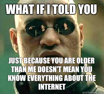 What if I told you Just because you are older than me doesn't mean you know everything about the Internet  - What if I told you Just because you are older than me doesn't mean you know everything about the Internet   What if I Told You - The Game