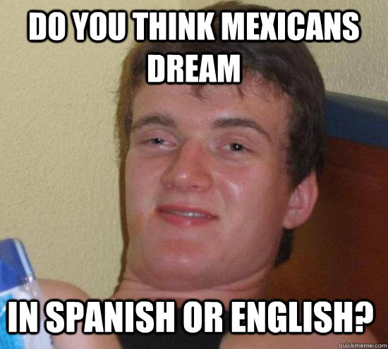 DO YOU THINK MEXICANS DREAM IN SPANISH OR ENGLISH?  10 Guy