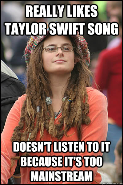 REALLY LIKES TAYLOR SWIFT SONG DOESN'T LISTEN TO IT BECAUSE IT'S TOO MAINSTREAM - REALLY LIKES TAYLOR SWIFT SONG DOESN'T LISTEN TO IT BECAUSE IT'S TOO MAINSTREAM  College Liberal