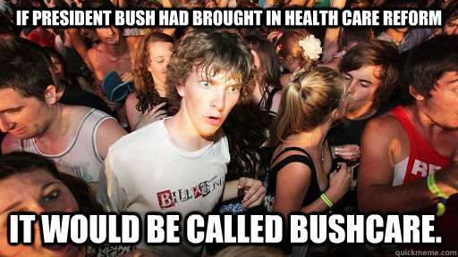If President Bush had brought in health care reform it would be called bushcare.  Sudden Clarity Clarence