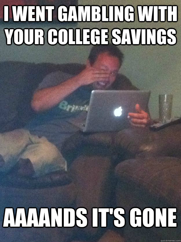 I went gambling with your college savings aaaands it's gone  MEME DAD