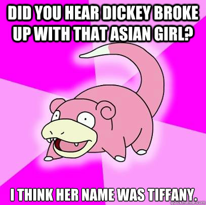 Did you hear Dickey broke up with that Asian girl? I think her name was Tiffany.  Slowpoke