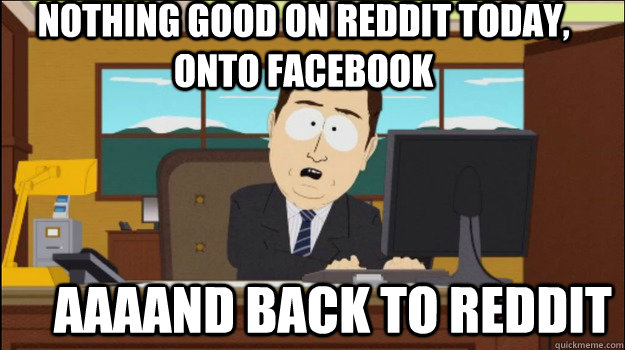 Nothing good on reddit today, onto facebook     aaaand back to reddit  Annnd Its gone
