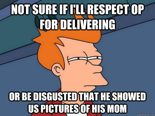Not sure if I'll respect OP for delivering or be disgusted that he showed us pictures of his mom - Not sure if I'll respect OP for delivering or be disgusted that he showed us pictures of his mom  Futurama Fry