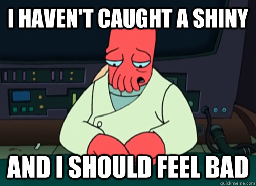 i haven't caught a shiny and i should feel bad  sad zoidberg