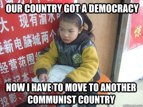 Our country got a democracy now i have to move to another communist country  Second World Problems
