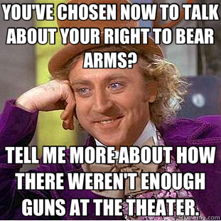 YOU'VE CHOSEN NOW TO TALK ABOUT YOUR RIGHT TO BEAR ARMS? TELL ME MORE ABOUT HOW THERE WEREN'T ENOUGH GUNS AT THE THEATER.  Creepy Wonka