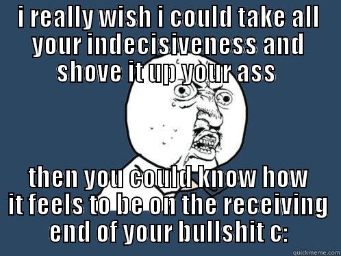 indecisive people yo - I REALLY WISH I COULD TAKE ALL YOUR INDECISIVENESS AND SHOVE IT UP YOUR ASS  THEN YOU COULD KNOW HOW IT FEELS TO BE ON THE RECEIVING END OF YOUR BULLSHIT C: Y U No