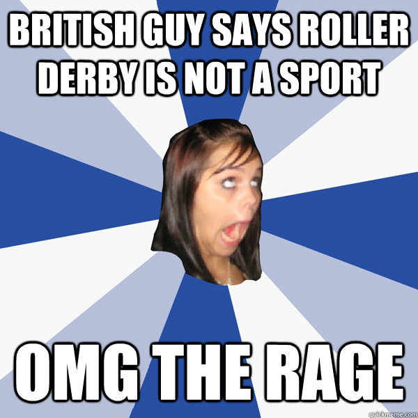 british guy says roller derby is not a sport omg the rage  Annoying Facebook Girl