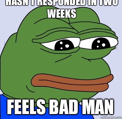 Hasn't responded in two weeks Feels bad man  FEELS BAD MAN