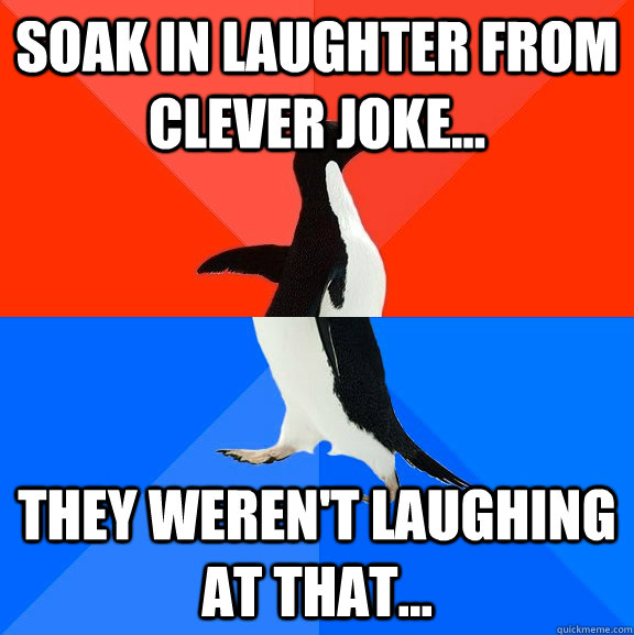Soak in laughter from clever joke... They weren't laughing at that...  Socially Awesome Awkward Penguin
