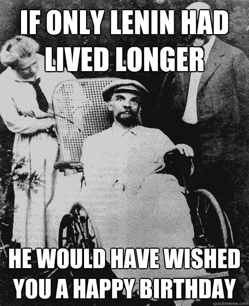 If only lenin had lived longer he would have wished you a happy birthday - If only lenin had lived longer he would have wished you a happy birthday  LeninHappyBirthday