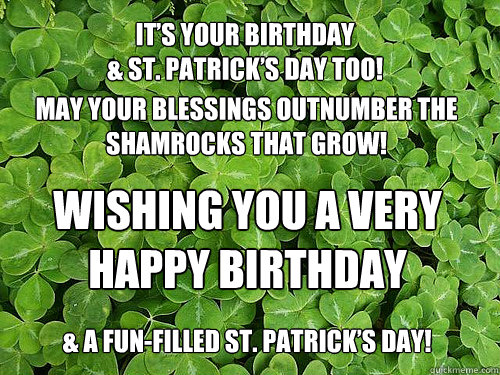 It’s your Birthday 
& St. Patrick’s Day too! May your blessings outnumber the shamrocks that grow! Wishing you a Very Happy Birthday & a fun-filled St. Patrick’s Day! - It’s your Birthday 
& St. Patrick’s Day too! May your blessings outnumber the shamrocks that grow! Wishing you a Very Happy Birthday & a fun-filled St. Patrick’s Day!  Birthday St. Pattys Day