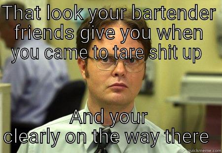 THAT LOOK YOUR BARTENDER FRIENDS GIVE YOU WHEN YOU CAME TO TARE SHIT UP  AND YOUR CLEARLY ON THE WAY THERE  Schrute