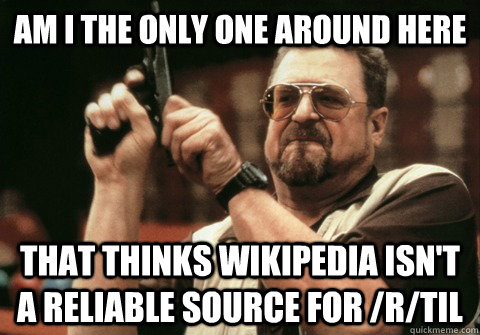 Am I the only one around here that thinks wikipedia isn't a reliable source for /r/til - Am I the only one around here that thinks wikipedia isn't a reliable source for /r/til  Am I the only one