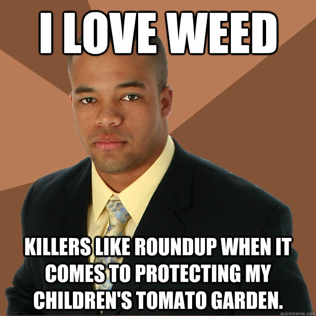 I love weed killers like Roundup when it comes to protecting my children's tomato garden.  Successful Black Man