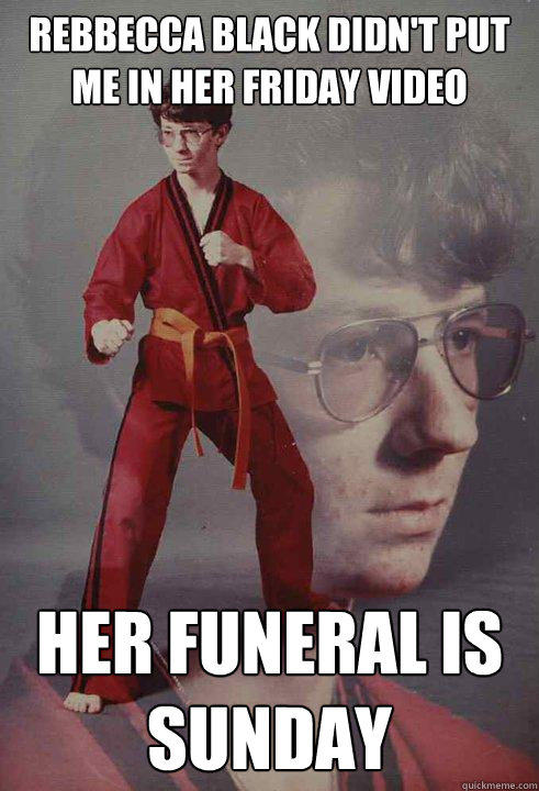 Rebbecca Black didn't put me in her Friday video  Her funeral is Sunday   Karate Kyle