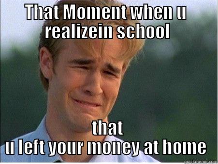 dont cry now bitch  - THAT MOMENT WHEN U  REALIZEIN SCHOOL THAT U LEFT YOUR MONEY AT HOME  1990s Problems