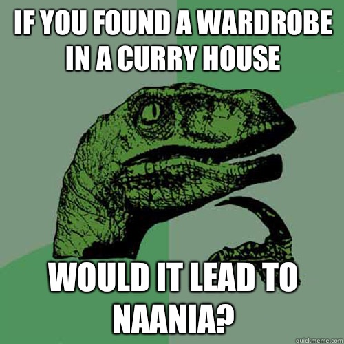 If you found a wardrobe in a curry house Would it lead to Naania?  Philosoraptor