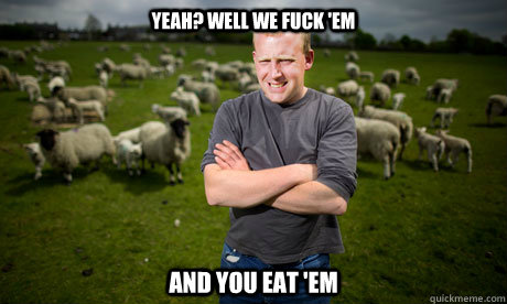 YEAH? WELL WE FUCK 'EM AND YOU EAT 'EM  Sheep Farmer