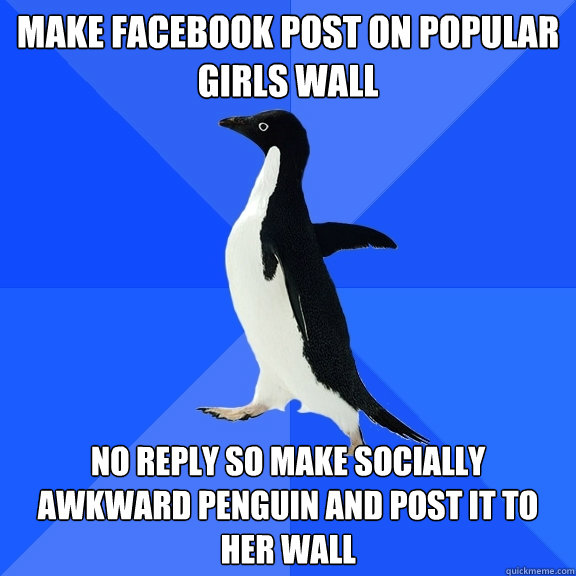 Make Facebook post on popular girls wall no reply so make socially awkward penguin and post it to her wall  Socially Awkward Penguin
