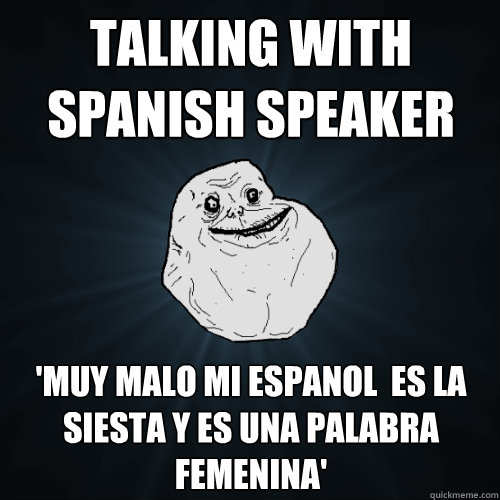 Talking with spanish speaker 'muy malo mi espanol  es la siesta y es una palabra femenina'  Forever Alone