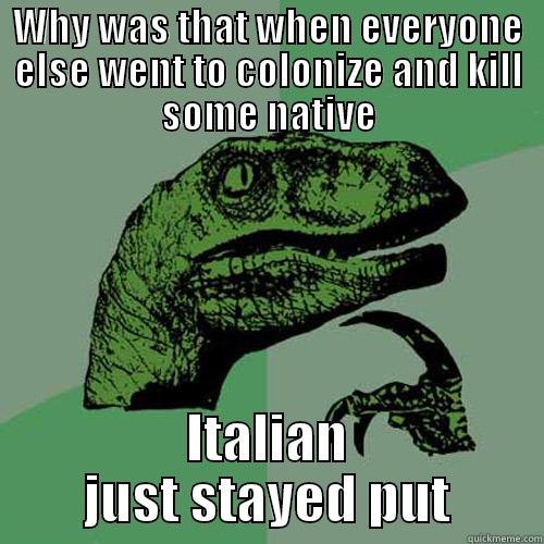 WHY WAS THAT WHEN EVERYONE ELSE WENT TO COLONIZE AND KILL SOME NATIVE ITALIAN JUST STAYED PUT Philosoraptor