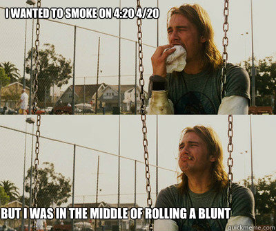 I wanted to smoke on 4:20 4/20 But I was in the middle of rolling a blunt - I wanted to smoke on 4:20 4/20 But I was in the middle of rolling a blunt  First World Stoner Problems