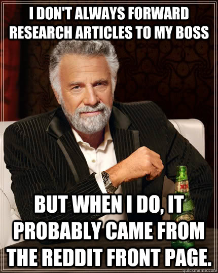 I don't always forward research articles to my boss but when I do, it probably came from the Reddit front page.  The Most Interesting Man In The World
