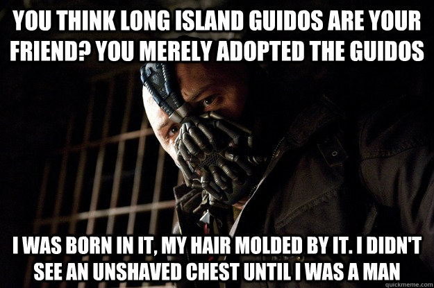 You think Long Island guidos are your friend? You merely adopted the guidos I was born in it, my hair molded by it. I didn't see an unshaved chest until I was a man  Angry Bane