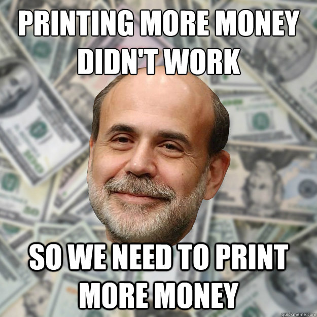 Printing more money
didn't work So we need to print more money  Ben Bernanke