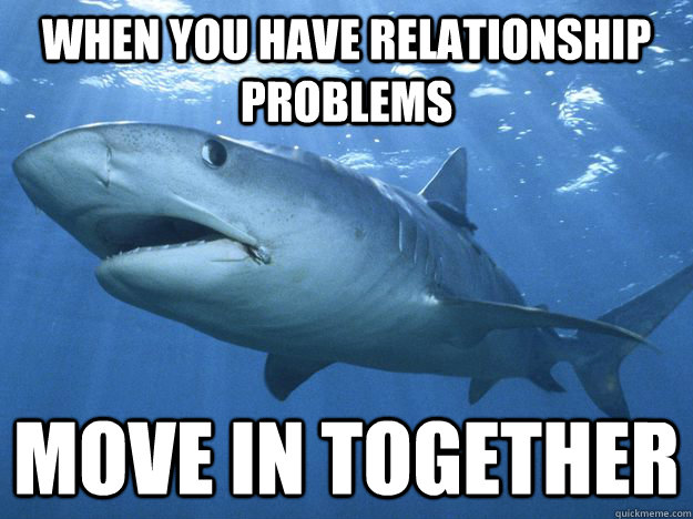 when you have relationship problems  Move in together - when you have relationship problems  Move in together  Shitty Life Pro-Tips Shark