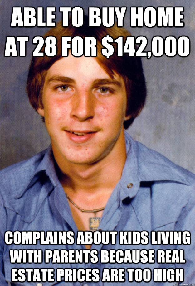 able to buy home at 28 for $142,000 complains about kids living with parents because real estate prices are too high - able to buy home at 28 for $142,000 complains about kids living with parents because real estate prices are too high  Old Economy Steven