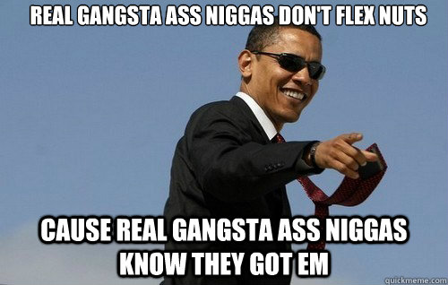 Real gangsta ass niggas don't flex nuts Cause real gangsta ass niggas know they got em - Real gangsta ass niggas don't flex nuts Cause real gangsta ass niggas know they got em  Badass Obama