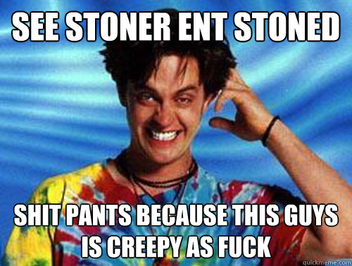 See stoner ent stoned shit pants because this guys is creepy as fuck  - See stoner ent stoned shit pants because this guys is creepy as fuck   Introducing Stoner Ent