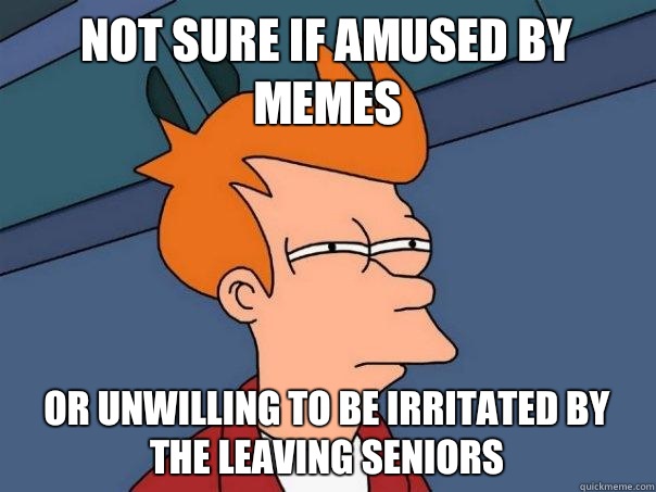 Not sure if amused by memes or unwilling to be irritated by the leaving seniors   Futurama Fry