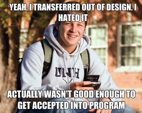 Yeah, I transferred out of design. I hated it Actually wasn't good enough to get accepted into program  College Freshman