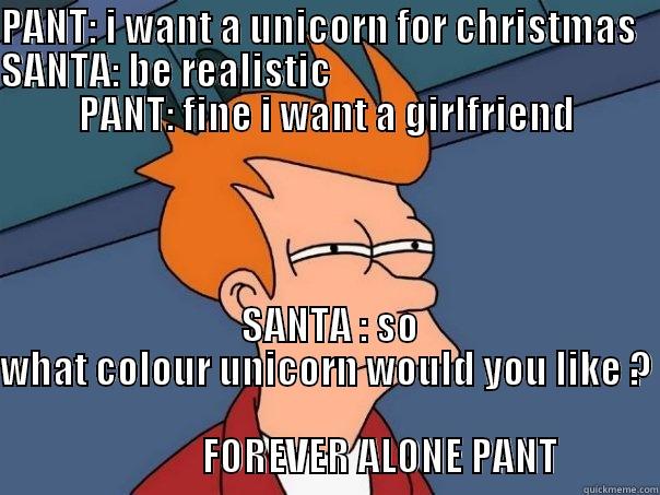 PANT: I WANT A UNICORN FOR CHRISTMAS   SANTA: BE REALISTIC                                           PANT: FINE I WANT A GIRLFRIEND  SANTA : SO WHAT COLOUR UNICORN WOULD YOU LIKE ?                                                                                                              FOREVER ALONE PANT             Futurama Fry