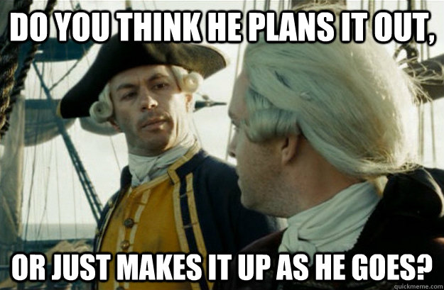 Do you think he plans it out, or just makes it up as he goes? - Do you think he plans it out, or just makes it up as he goes?  Misc