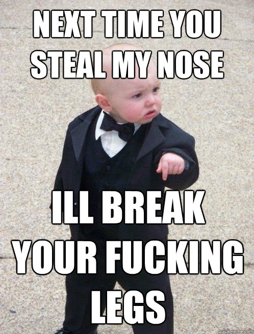 Next Time you steal my nose Ill break your fucking legs  