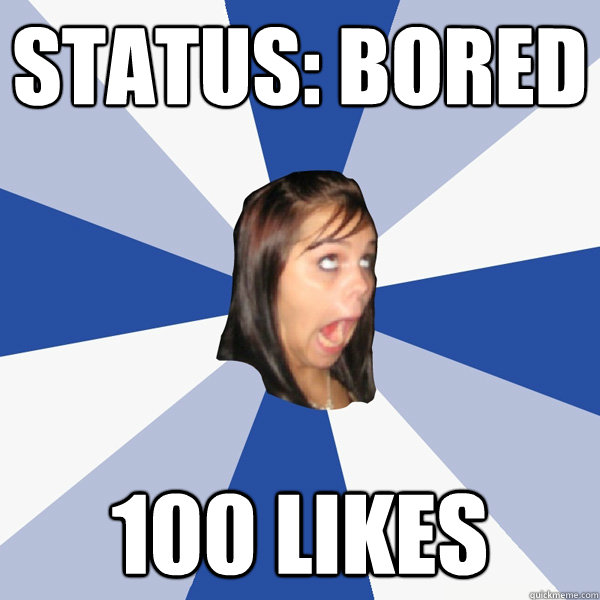 Status: Bored 100 likes  Annoying Facebook Girl