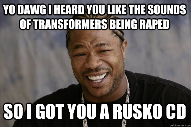 Yo dawg I heard you like the sounds of transformers being raped So I got you a rusko cd  Xzibit meme