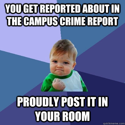 You get reported about in the Campus Crime Report Proudly Post it in your room  Success Kid