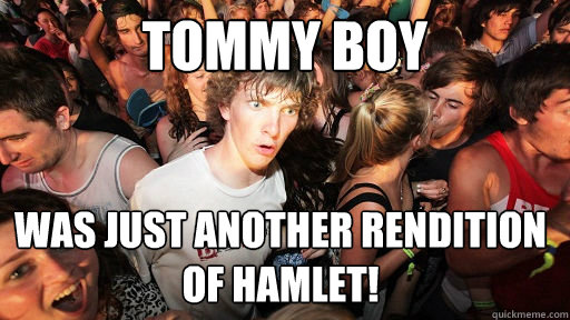 Tommy Boy Was just another rendition of Hamlet!  Sudden Clarity Clarence