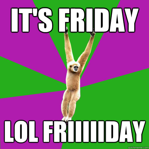 It's Friday Lol Friiiiiday  Over-used quote gibbon