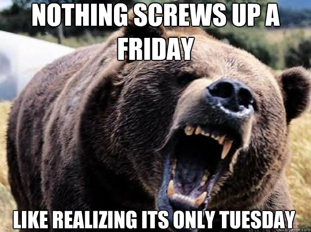 Nothing screws up a friday  like realizing its only tuesday  